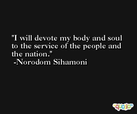 I will devote my body and soul to the service of the people and the nation. -Norodom Sihamoni