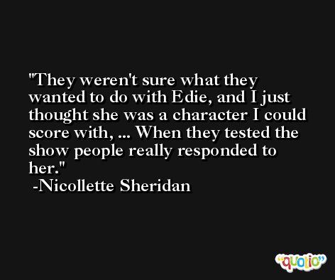 They weren't sure what they wanted to do with Edie, and I just thought she was a character I could score with, ... When they tested the show people really responded to her. -Nicollette Sheridan