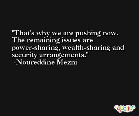 That's why we are pushing now. The remaining issues are power-sharing, wealth-sharing and security arrangements. -Noureddine Mezni
