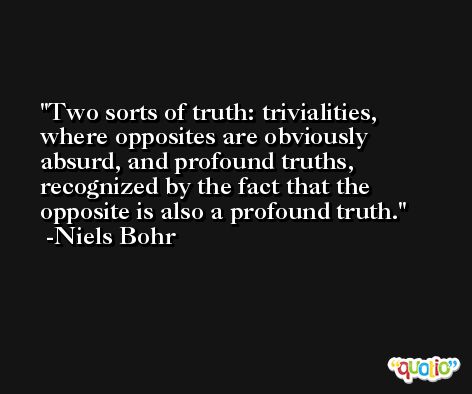 Two sorts of truth: trivialities, where opposites are obviously absurd, and profound truths, recognized by the fact that the opposite is also a profound truth. -Niels Bohr
