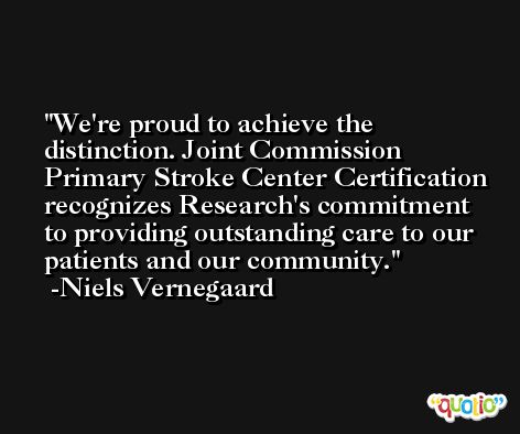 We're proud to achieve the distinction. Joint Commission Primary Stroke Center Certification recognizes Research's commitment to providing outstanding care to our patients and our community. -Niels Vernegaard