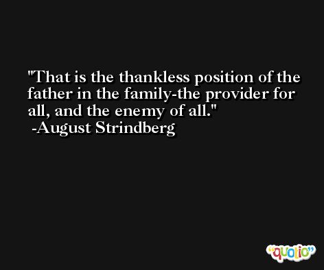 That is the thankless position of the father in the family-the provider for all, and the enemy of all. -August Strindberg