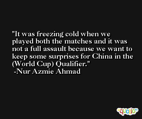 It was freezing cold when we played both the matches and it was not a full assault because we want to keep some surprises for China in the (World Cup) Qualifier. -Nur Azmie Ahmad