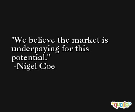We believe the market is underpaying for this potential. -Nigel Coe