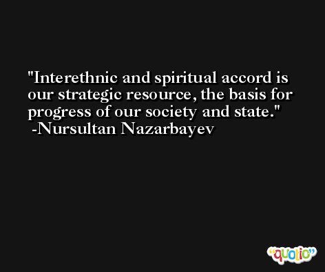 Interethnic and spiritual accord is our strategic resource, the basis for progress of our society and state. -Nursultan Nazarbayev