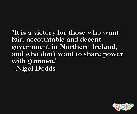 It is a victory for those who want fair, accountable and decent government in Northern Ireland, and who don't want to share power with gunmen. -Nigel Dodds
