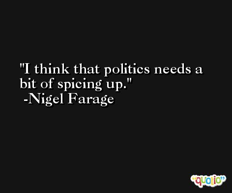 I think that politics needs a bit of spicing up. -Nigel Farage