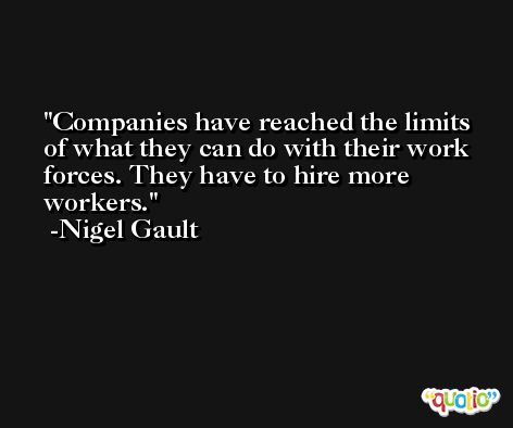 Companies have reached the limits of what they can do with their work forces. They have to hire more workers. -Nigel Gault
