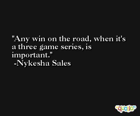 Any win on the road, when it's a three game series, is important. -Nykesha Sales
