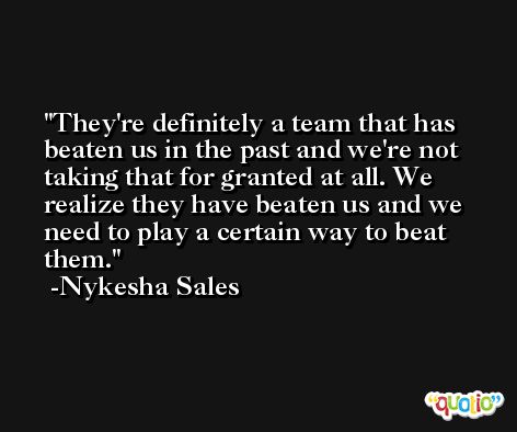They're definitely a team that has beaten us in the past and we're not taking that for granted at all. We realize they have beaten us and we need to play a certain way to beat them. -Nykesha Sales