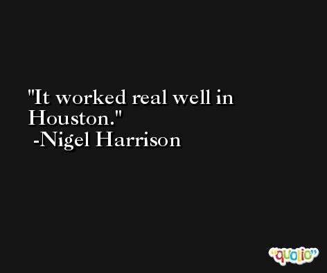 It worked real well in Houston. -Nigel Harrison