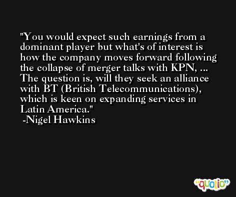 You would expect such earnings from a dominant player but what's of interest is how the company moves forward following the collapse of merger talks with KPN, ... The question is, will they seek an alliance with BT (British Telecommunications), which is keen on expanding services in Latin America. -Nigel Hawkins