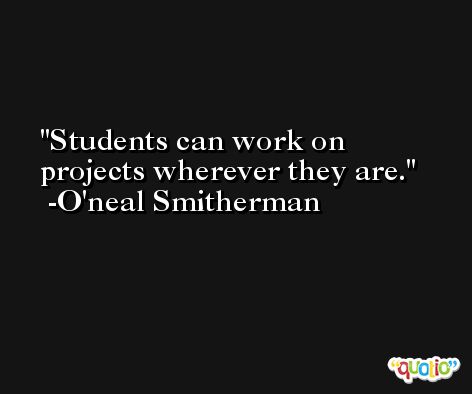 Students can work on projects wherever they are. -O'neal Smitherman