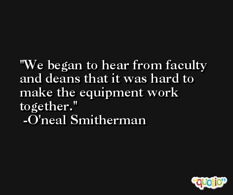We began to hear from faculty and deans that it was hard to make the equipment work together. -O'neal Smitherman