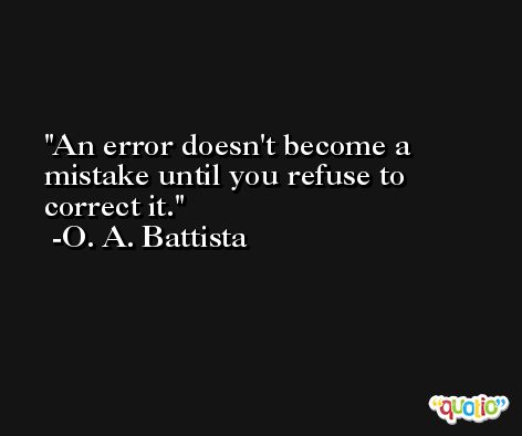 An error doesn't become a mistake until you refuse to correct it. -O. A. Battista
