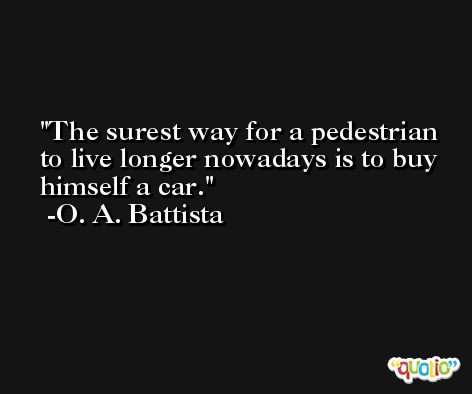 The surest way for a pedestrian to live longer nowadays is to buy himself a car. -O. A. Battista