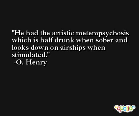 He had the artistic metempsychosis which is half drunk when sober and looks down on airships when stimulated. -O. Henry