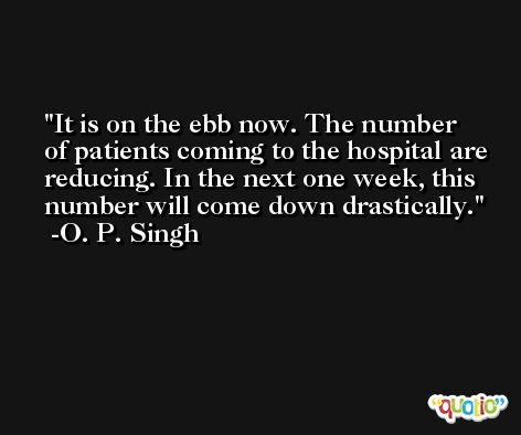 It is on the ebb now. The number of patients coming to the hospital are reducing. In the next one week, this number will come down drastically. -O. P. Singh