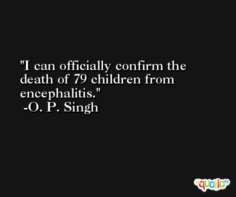 I can officially confirm the death of 79 children from encephalitis. -O. P. Singh