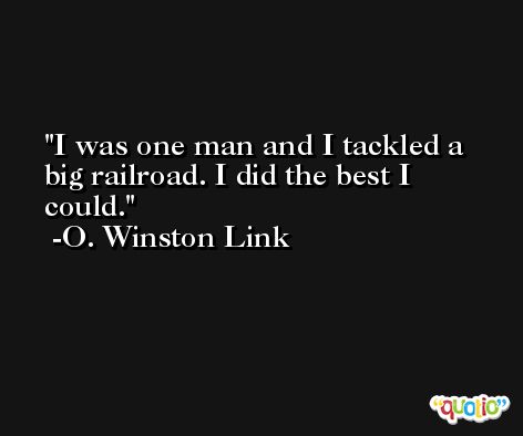 I was one man and I tackled a big railroad. I did the best I could. -O. Winston Link