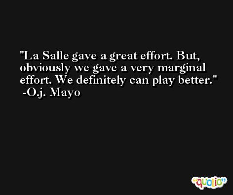 La Salle gave a great effort. But, obviously we gave a very marginal effort. We definitely can play better. -O.j. Mayo