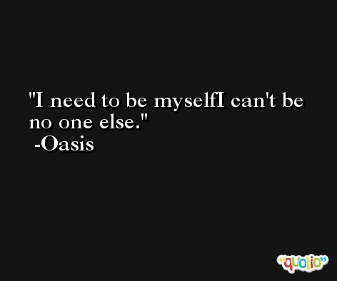 I need to be myselfI can't be no one else. -Oasis