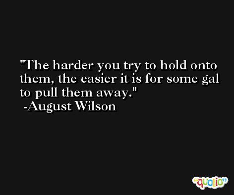 The harder you try to hold onto them, the easier it is for some gal to pull them away. -August Wilson