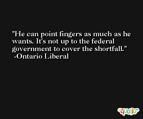 He can point fingers as much as he wants. It's not up to the federal government to cover the shortfall. -Ontario Liberal