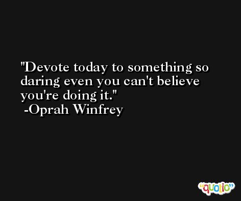 Devote today to something so daring even you can't believe you're doing it. -Oprah Winfrey