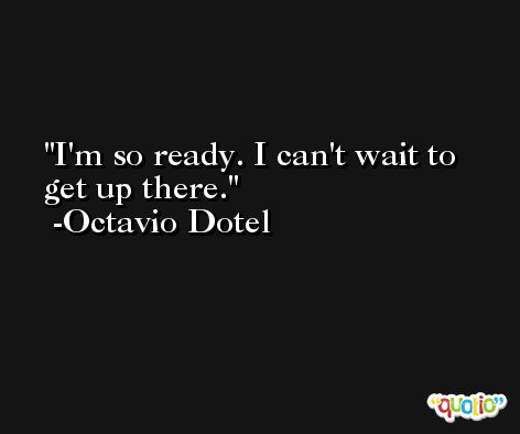 I'm so ready. I can't wait to get up there. -Octavio Dotel