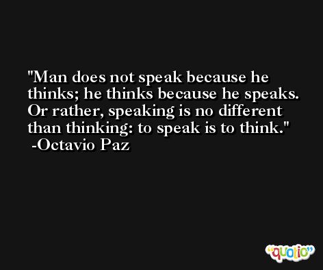 Man does not speak because he thinks; he thinks because he speaks. Or rather, speaking is no different than thinking: to speak is to think. -Octavio Paz