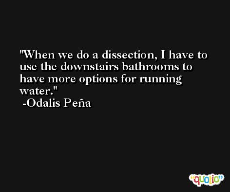 When we do a dissection, I have to use the downstairs bathrooms to have more options for running water. -Odalis Peña