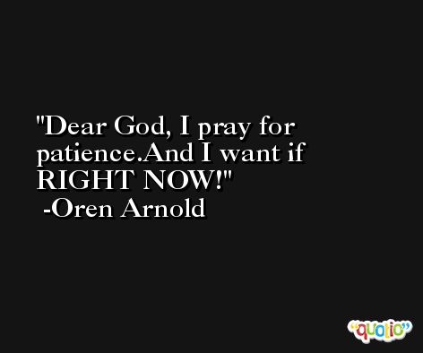 Dear God, I pray for patience.And I want if RIGHT NOW! -Oren Arnold