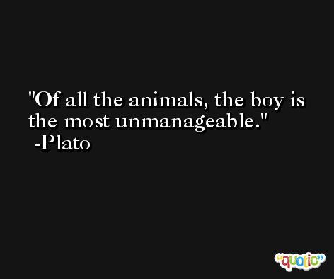 Of all the animals, the boy is the most unmanageable. -Plato