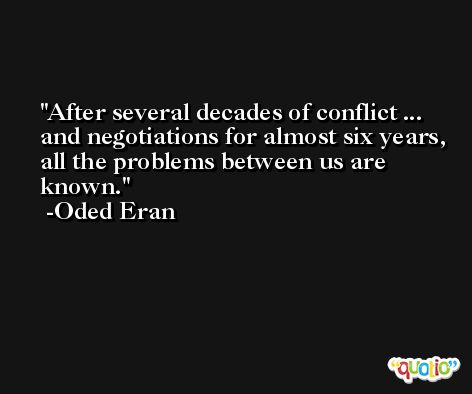 After several decades of conflict ... and negotiations for almost six years, all the problems between us are known. -Oded Eran
