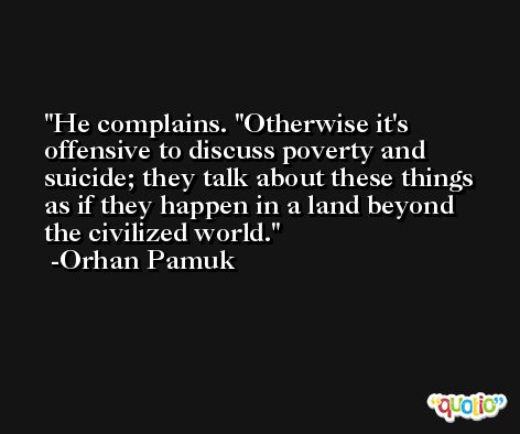 He complains. ''Otherwise it's offensive to discuss poverty and suicide; they talk about these things as if they happen in a land beyond the civilized world. -Orhan Pamuk