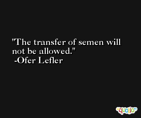 The transfer of semen will not be allowed. -Ofer Lefler