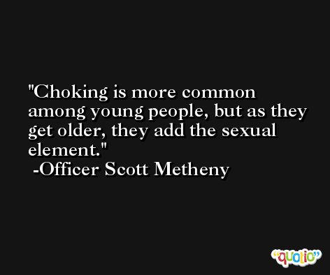 Choking is more common among young people, but as they get older, they add the sexual element. -Officer Scott Metheny