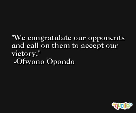 We congratulate our opponents and call on them to accept our victory. -Ofwono Opondo