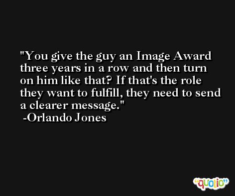 You give the guy an Image Award three years in a row and then turn on him like that? If that's the role they want to fulfill, they need to send a clearer message. -Orlando Jones