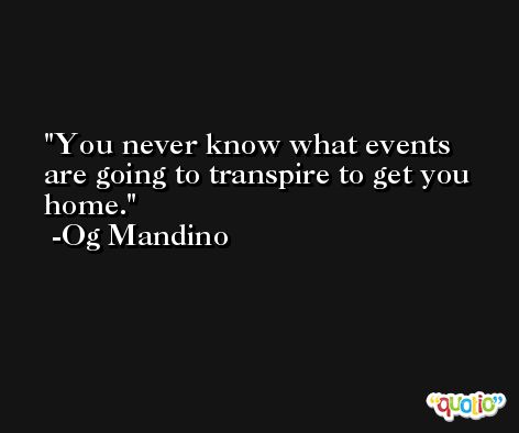 You never know what events are going to transpire to get you home. -Og Mandino