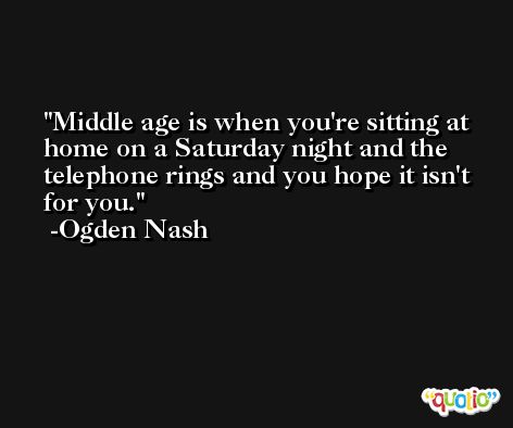 Middle age is when you're sitting at home on a Saturday night and the telephone rings and you hope it isn't for you. -Ogden Nash