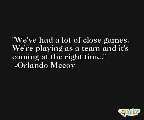 We've had a lot of close games. We're playing as a team and it's coming at the right time. -Orlando Mccoy
