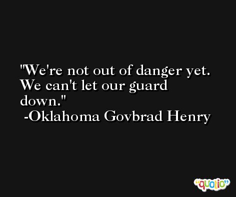 We're not out of danger yet. We can't let our guard down. -Oklahoma Govbrad Henry