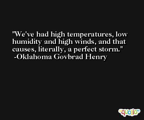 We've had high temperatures, low humidity and high winds, and that causes, literally, a perfect storm. -Oklahoma Govbrad Henry