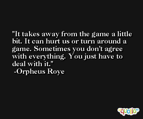 It takes away from the game a little bit. It can hurt us or turn around a game. Sometimes you don't agree with everything. You just have to deal with it. -Orpheus Roye