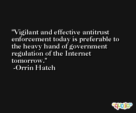 Vigilant and effective antitrust enforcement today is preferable to the heavy hand of government regulation of the Internet tomorrow. -Orrin Hatch