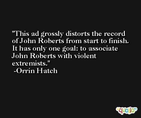 This ad grossly distorts the record of John Roberts from start to finish. It has only one goal: to associate John Roberts with violent extremists. -Orrin Hatch