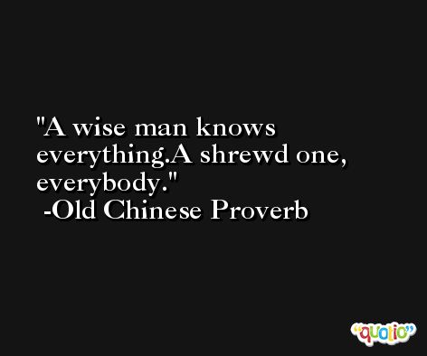 A wise man knows everything.A shrewd one, everybody. -Old Chinese Proverb