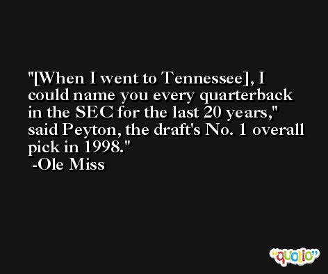 [When I went to Tennessee], I could name you every quarterback in the SEC for the last 20 years,'' said Peyton, the draft's No. 1 overall pick in 1998.  -Ole Miss